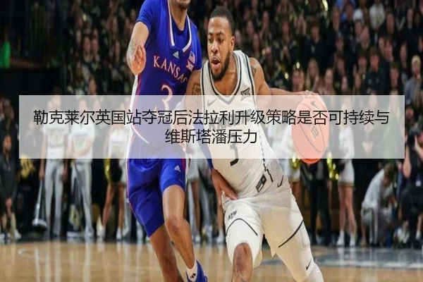 lei-ke-lai-er-ying-guo-zhan-duo-guan-hou-fa-la-li-sheng-ji-ce-lve-shi-fou-ke-chi-xu-yu-wei-si-ta-pan-ya-li-2-206.jpg