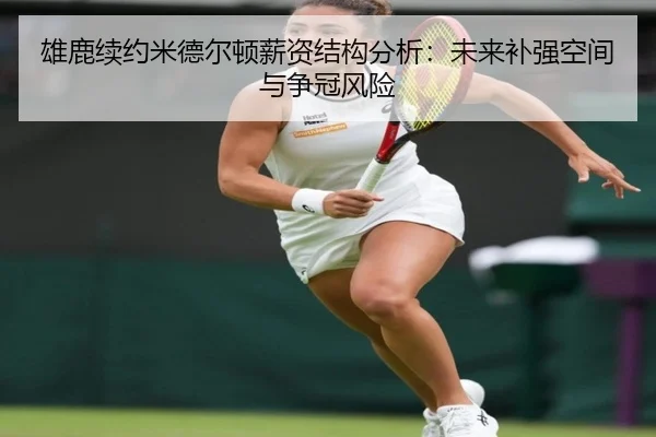 雄鹿续约米德尔顿薪资结构分析：未来补强空间与争冠风险
