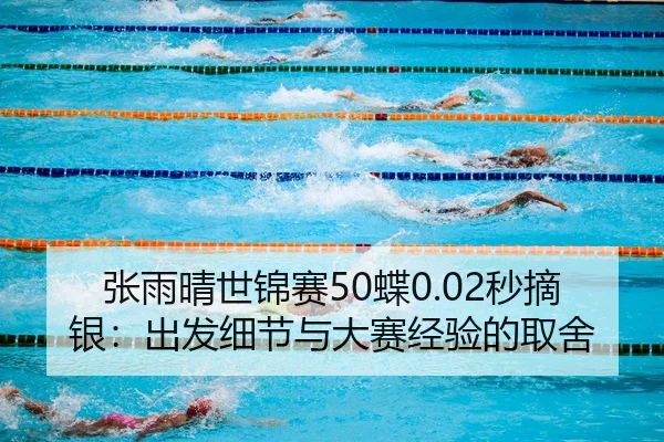 张雨晴世锦赛50蝶0.02秒摘银：出发细节与大赛经验的取舍